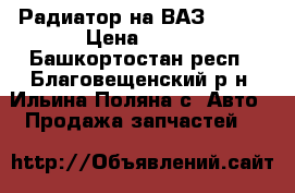 Радиатор на ВАЗ 2131  › Цена ­ 700 - Башкортостан респ., Благовещенский р-н, Ильина-Поляна с. Авто » Продажа запчастей   